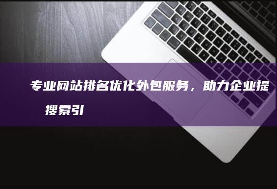 专业网站排名优化外包服务，助力企业提升搜索引擎排名