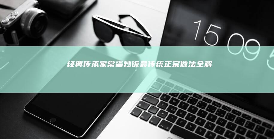 经典传承：家常蛋炒饭最传统正宗做法全解析